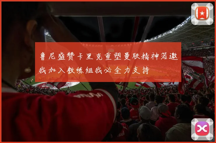 鲁尼盛赞卡里克重塑曼联精神若邀我加入教练组我必全力支持