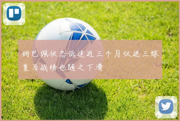 姆巴佩状态低迷近三个月仅进三球皇马战绩也随之下滑
