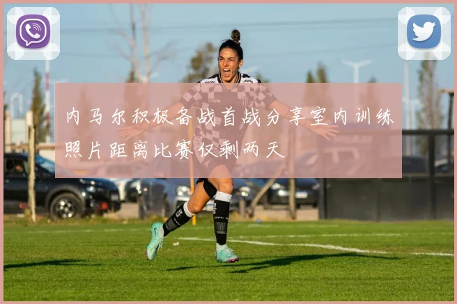 内马尔积极备战首战分享室内训练照片距离比赛仅剩两天