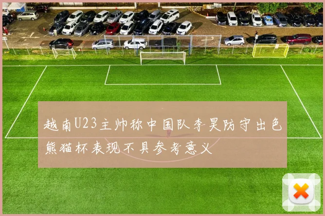 越南U23主帅称中国队李昊防守出色熊猫杯表现不具参考意义