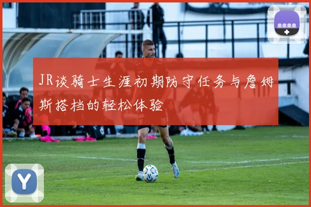 JR谈骑士生涯初期防守任务与詹姆斯搭档的轻松体验