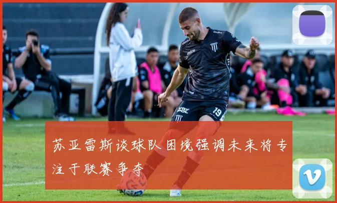 苏亚雷斯谈球队困境强调未来将专注于联赛争夺