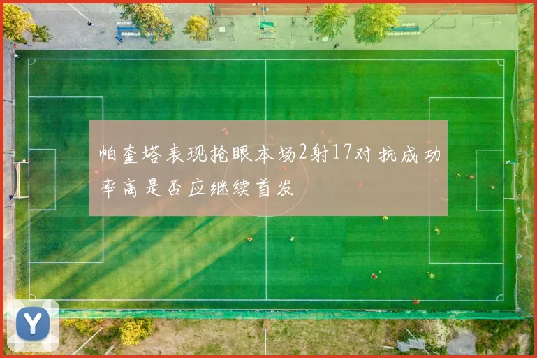 帕奎塔表现抢眼本场2射17对抗成功率高是否应继续首发