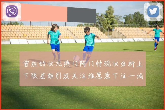 曾经的状元热门阿门特现状分析上下限差距引发关注谁愿意下注一试身手