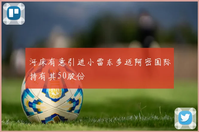 河床有意引进小雷东多迈阿密国际持有其50股份