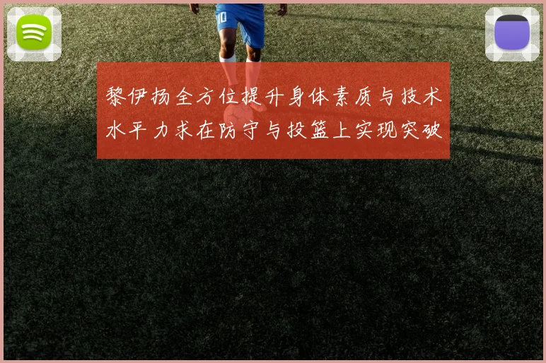 黎伊扬全方位提升身体素质与技术水平力求在防守与投篮上实现突破