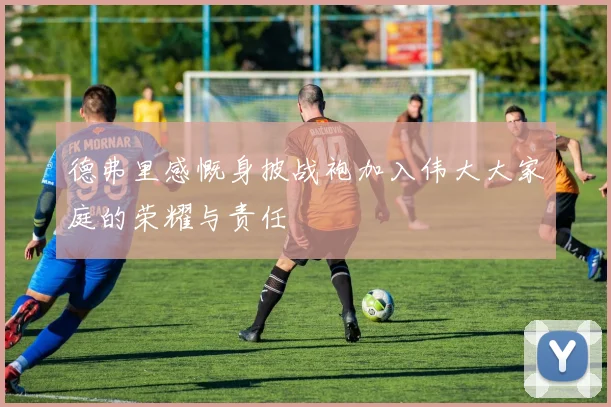 德弗里感慨身披战袍加入伟大大家庭的荣耀与责任