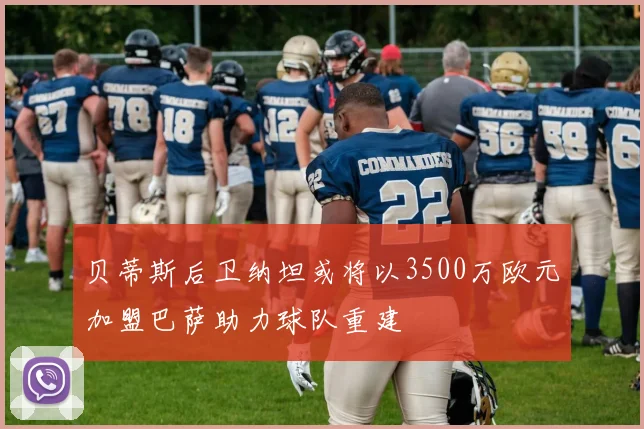 贝蒂斯后卫纳坦或将以3500万欧元加盟巴萨助力球队重建