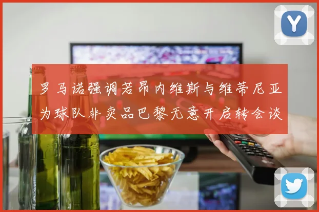 罗马诺强调若昂内维斯与维蒂尼亚为球队非卖品巴黎无意开启转会谈判