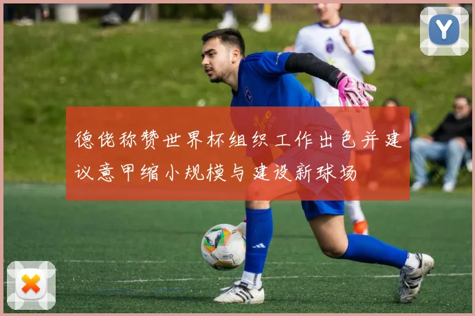 德佬称赞世界杯组织工作出色并建议意甲缩小规模与建设新球场