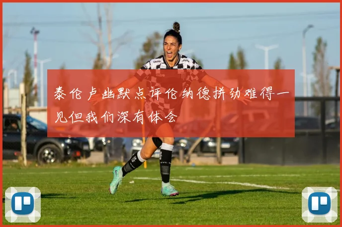 泰伦卢幽默点评伦纳德拼劲难得一见但我们深有体会
