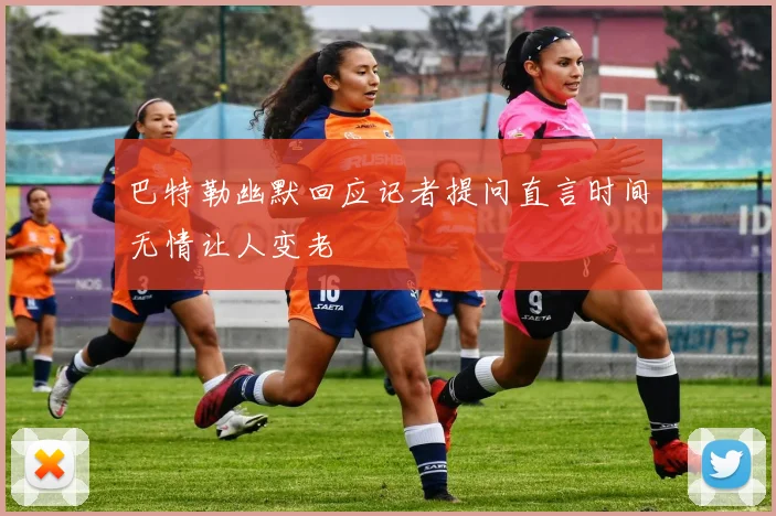 巴特勒幽默回应记者提问直言时间无情让人变老