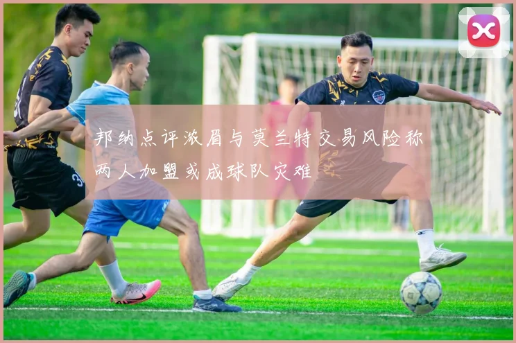 邦纳点评浓眉与莫兰特交易风险称两人加盟或成球队灾难