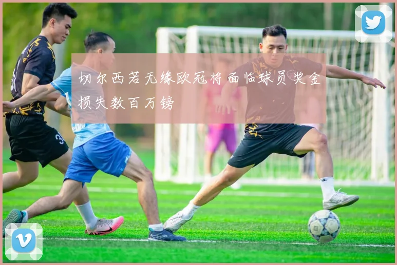 切尔西若无缘欧冠将面临球员奖金损失数百万镑
