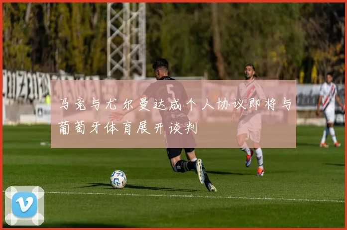 马竞与尤尔曼达成个人协议即将与葡萄牙体育展开谈判