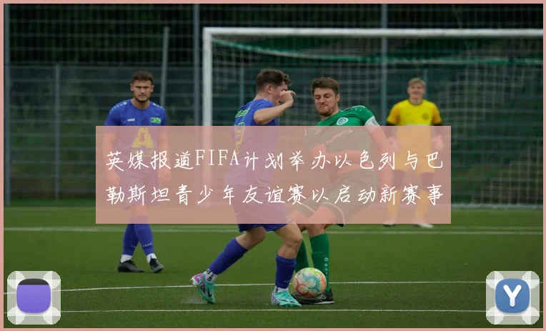 英媒报道FIFA计划举办以色列与巴勒斯坦青少年友谊赛以启动新赛事