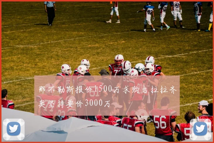 那不勒斯报价1500万求购吉拉拉齐奥坚持要价3000万