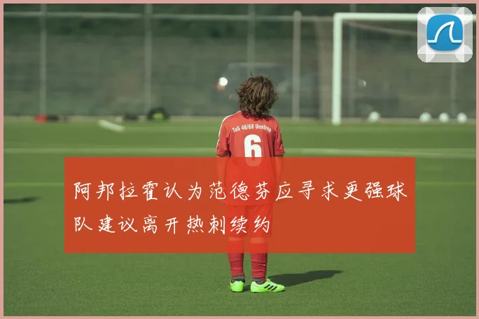 阿邦拉霍认为范德芬应寻求更强球队建议离开热刺续约