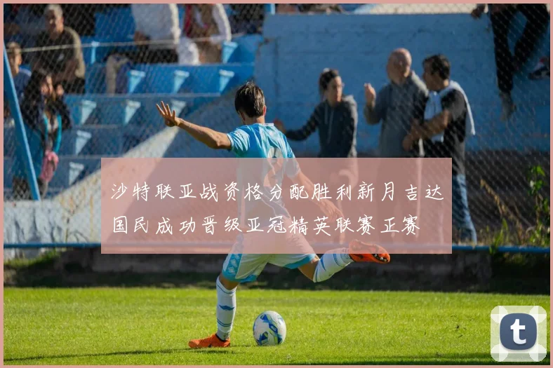 沙特联亚战资格分配胜利新月吉达国民成功晋级亚冠精英联赛正赛