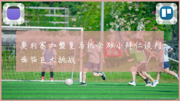 奥利塞加盟皇马机会渺小拜仁谈判面临巨大挑战