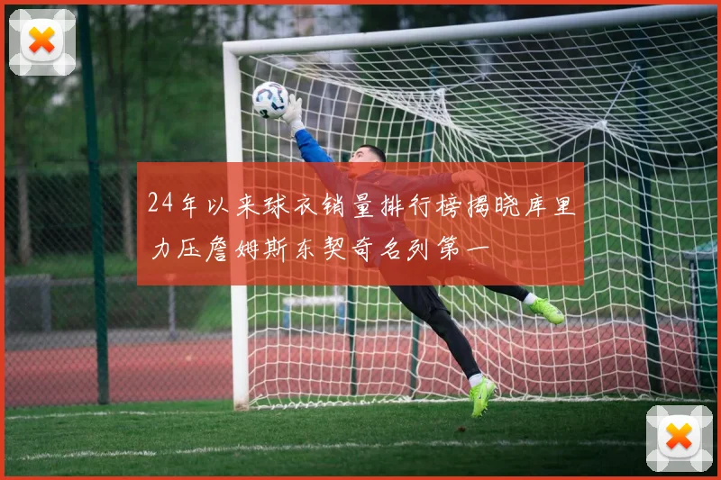 24年以来球衣销量排行榜揭晓库里力压詹姆斯东契奇名列第一
