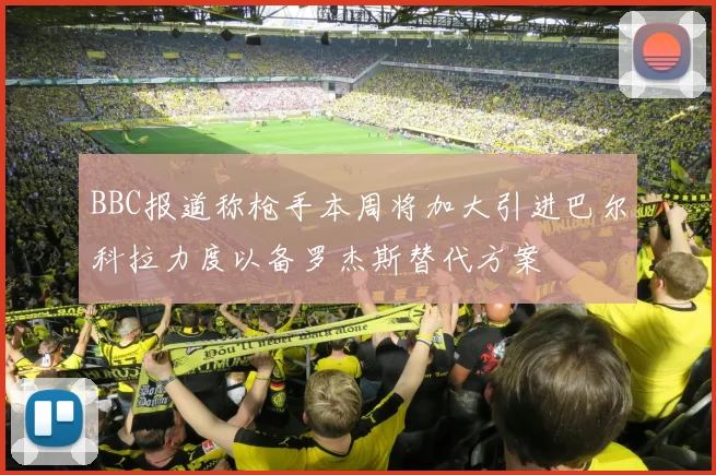 BBC报道称枪手本周将加大引进巴尔科拉力度以备罗杰斯替代方案