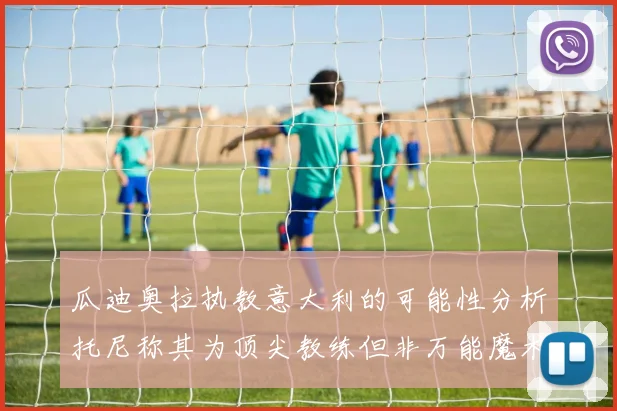 瓜迪奥拉执教意大利的可能性分析托尼称其为顶尖教练但非万能魔术师