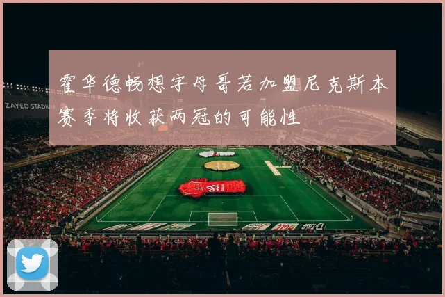 霍华德畅想字母哥若加盟尼克斯本赛季将收获两冠的可能性
