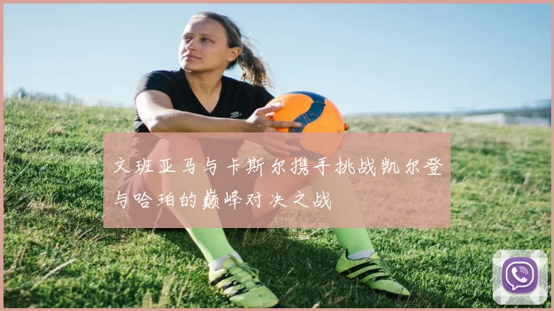 文班亚马与卡斯尔携手挑战凯尔登与哈珀的巅峰对决之战